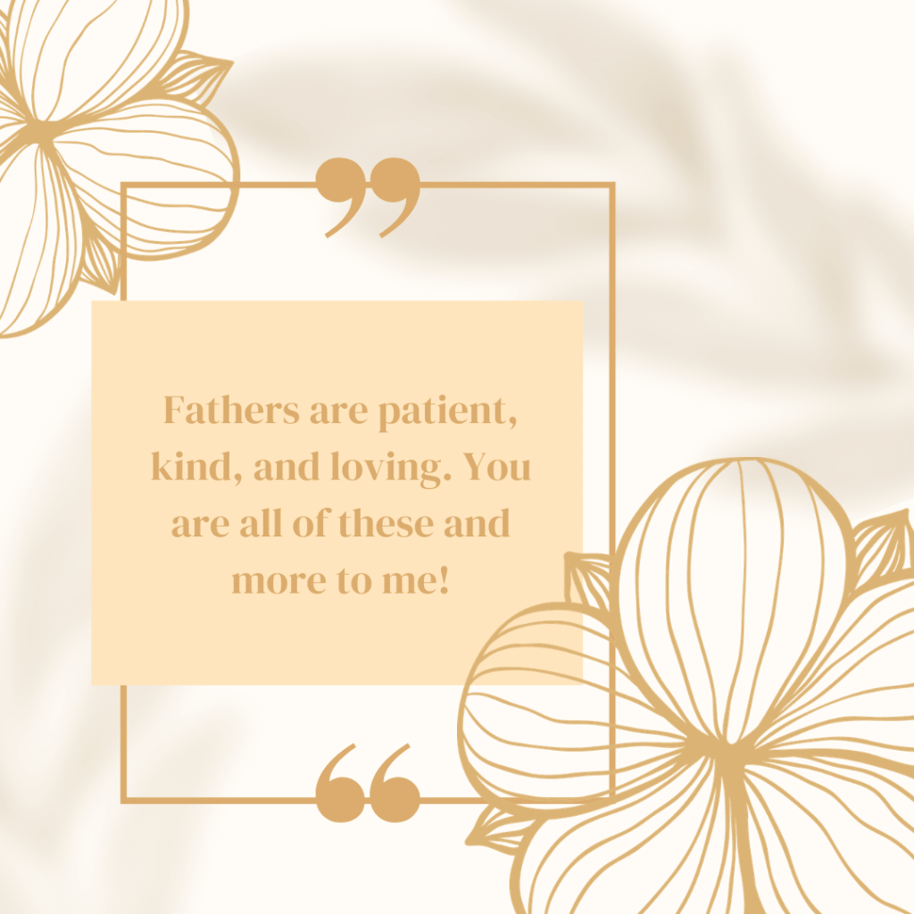 Fathers are patient, kind, and loving. You are all of these and more to me!