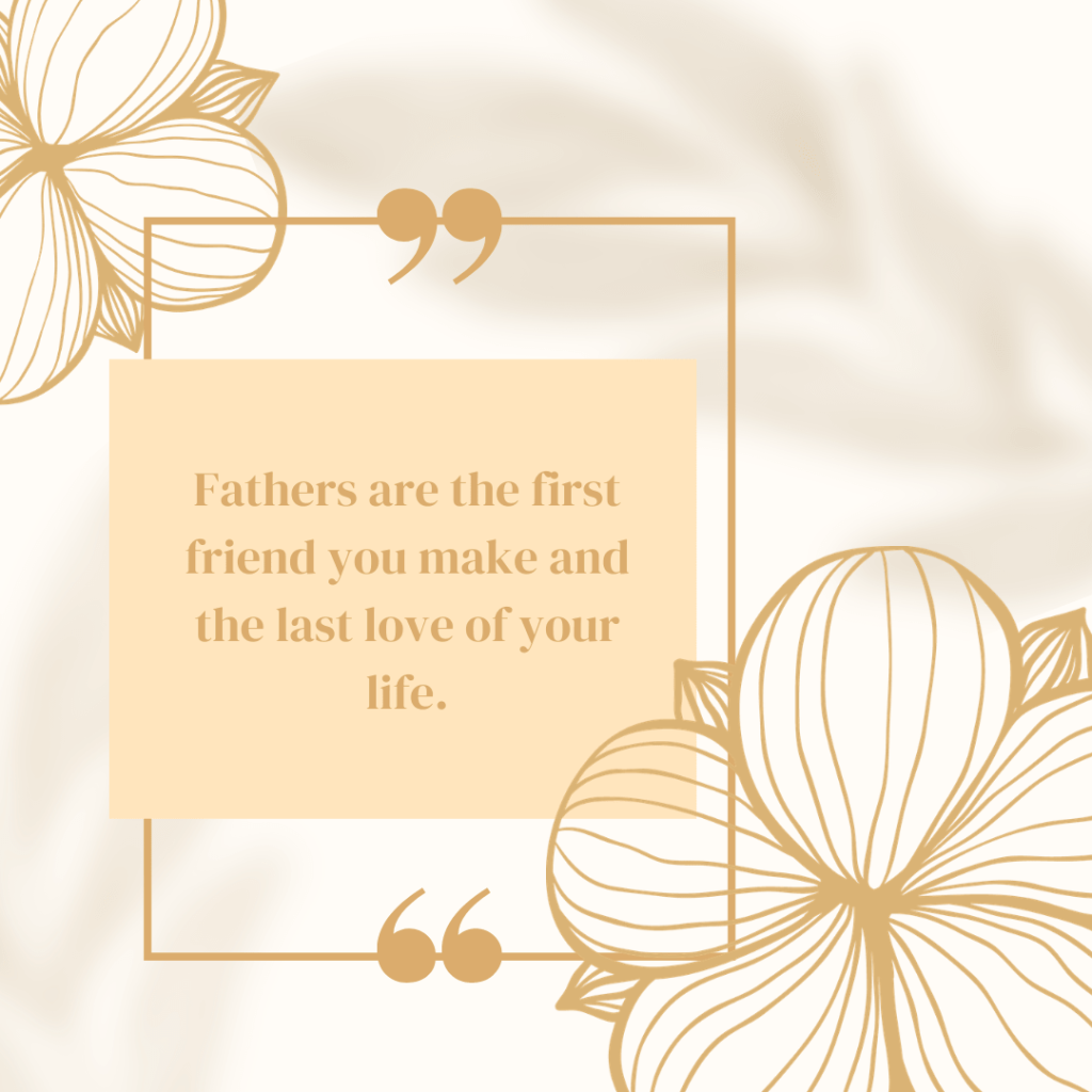 Fathers are the first friend you make and the last love of your life.